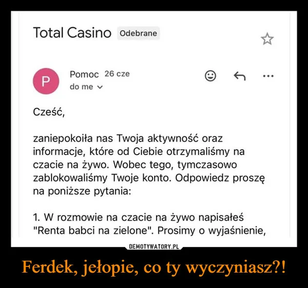 
    Ferdek, jełopie, co ty wyczyniasz?!