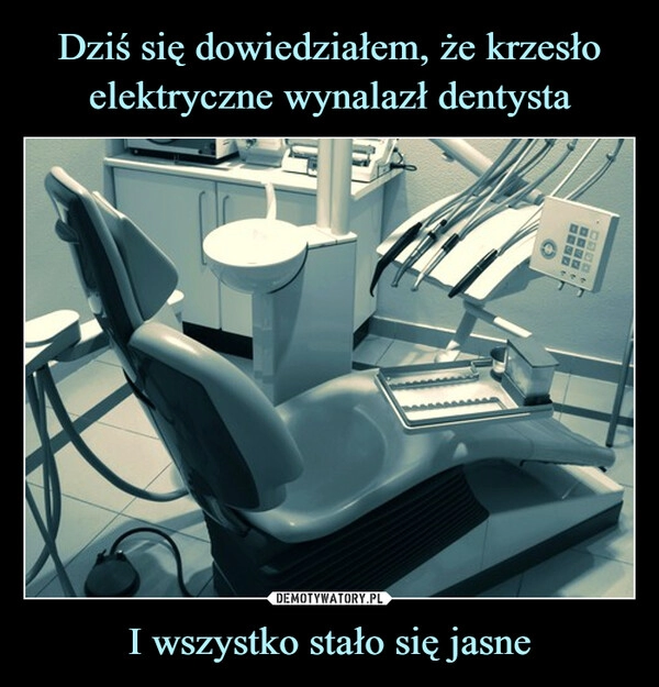 
    Dziś się dowiedziałem, że krzesło elektryczne wynalazł dentysta I wszystko stało się jasne