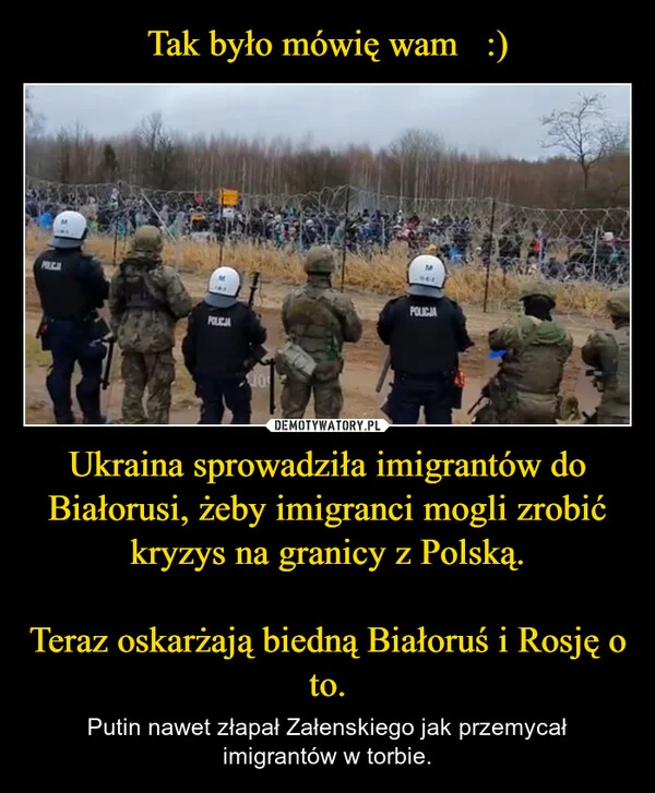 
    Tak było mówię wam :) Ukraina sprowadziła imigrantów do Białorusi, żeby imigranci mogli zrobić kryzys na granicy z Polską. Teraz oskarżają biedną Białoruś i Rosję o to.