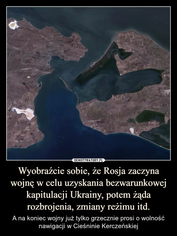
    Wyobraźcie sobie, że Rosja zaczyna wojnę w celu uzyskania bezwarunkowej kapitulacji Ukrainy, potem żąda rozbrojenia, zmiany reżimu itd.