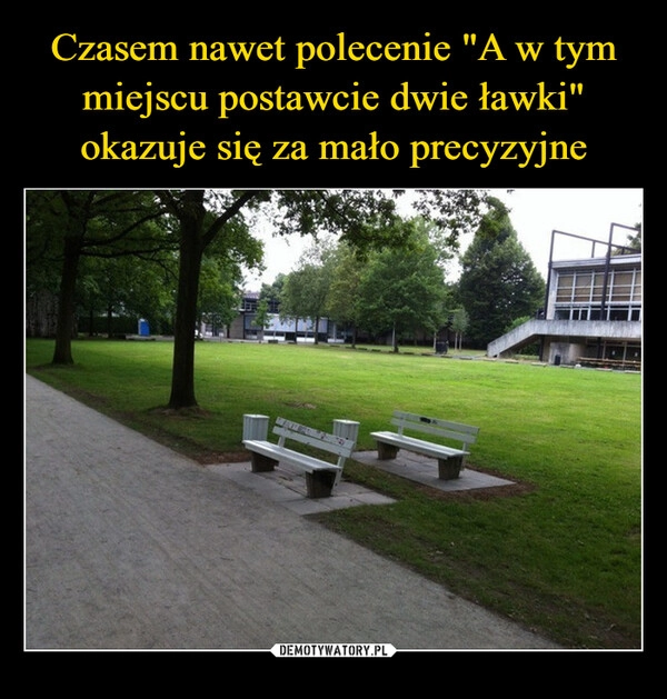 
    Czasem nawet polecenie "A w tym miejscu postawcie dwie ławki" okazuje się za mało precyzyjne