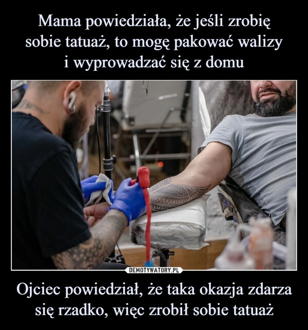 
    Mama powiedziała, że jeśli zrobię
sobie tatuaż, to mogę pakować walizy
i wyprowadzać się z domu Ojciec powiedział, że taka okazja zdarza się rzadko, więc zrobił sobie tatuaż