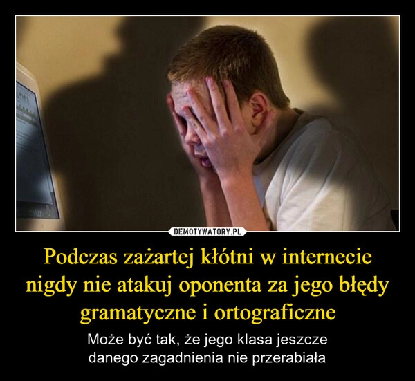 
    Podczas zażartej kłótni w internecie nigdy nie atakuj oponenta za jego błędy gramatyczne i ortograficzne