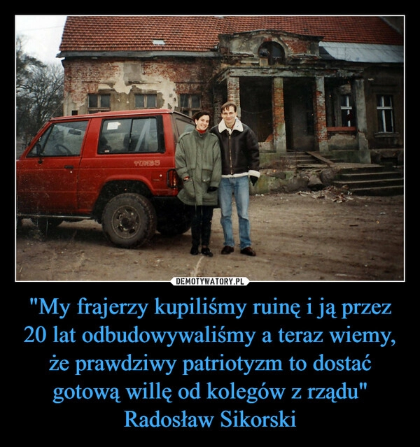 
    "My frajerzy kupiliśmy ruinę i ją przez 20 lat odbudowywaliśmy a teraz wiemy, że prawdziwy patriotyzm to dostać gotową willę od kolegów z rządu" Radosław Sikorski 