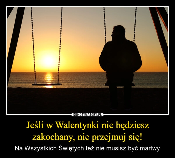 
    Jeśli w Walentynki nie będziesz
zakochany, nie przejmuj się!