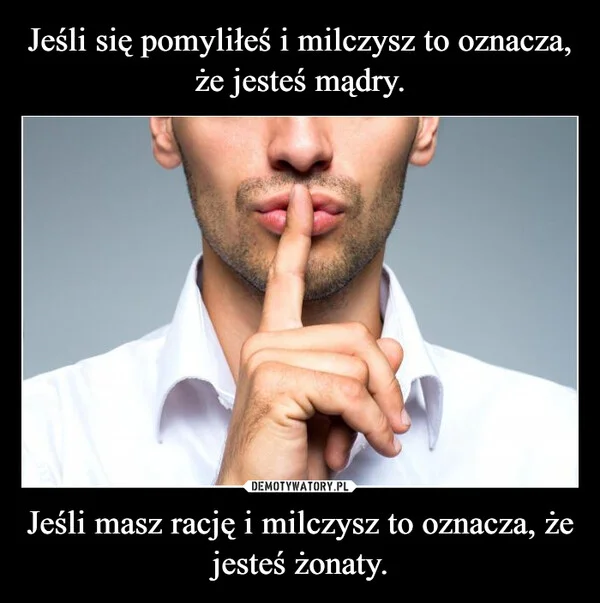 
    Jeśli się pomyliłeś i milczysz to oznacza, że jesteś mądry. Jeśli masz rację i milczysz to oznacza, że jesteś żonaty.