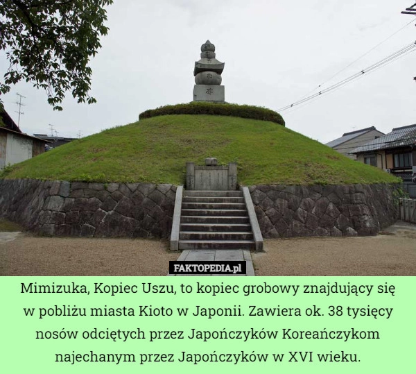 
    Mimizuka, Kopiec Uszu, to kopiec grobowy znajdujący się
w pobliżu miasta