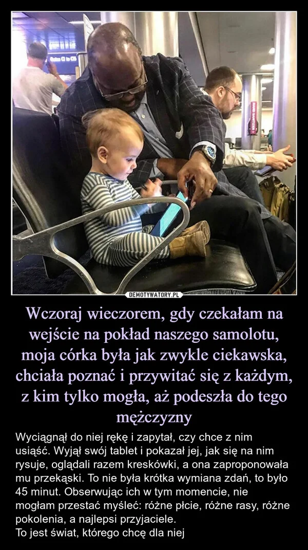 
    Wczoraj wieczorem, gdy czekałam na wejście na pokład naszego samolotu, moja córka była jak zwykle ciekawska, chciała poznać i przywitać się z każdym, z kim tylko mogła, aż podeszła do tego mężczyzny