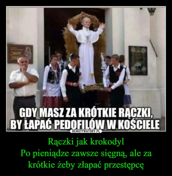 
    Rączki jak krokodyl Po pieniądze zawsze sięgną, ale za krótkie żeby złapać przestępcę