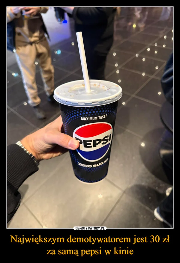 
    Największym demotywatorem jest 30 zł za samą pepsi w kinie