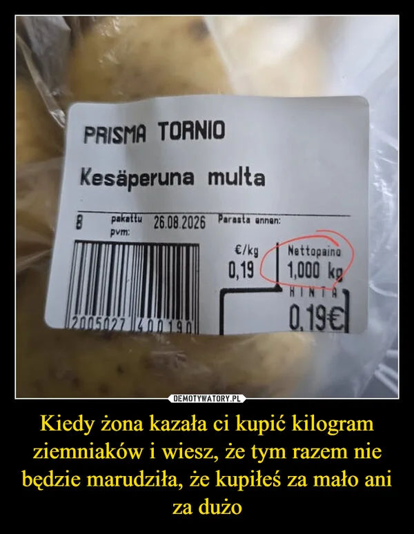 
    Kiedy żona kazała ci kupić kilogram ziemniaków i wiesz, że tym razem nie będzie marudziła, że kupiłeś za mało ani za dużo