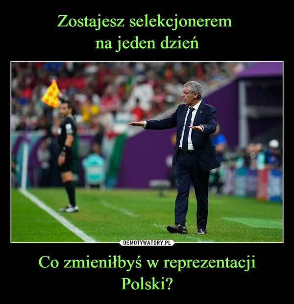 
    Zostajesz selekcjonerem 
na jeden dzień Co zmieniłbyś w reprezentacji Polski?