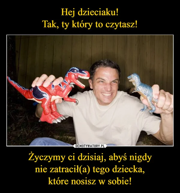 
    Hej dzieciaku! Tak, ty który to czytasz! Życzymy ci dzisiaj, abyś nigdy nie zatracił(a) tego dziecka, które nosisz w sobie!
