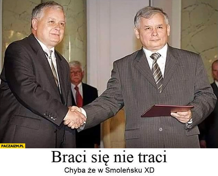 
    Braci się nie traci chyba, że w Smoleńsku Kaczyński Kaczyńscy