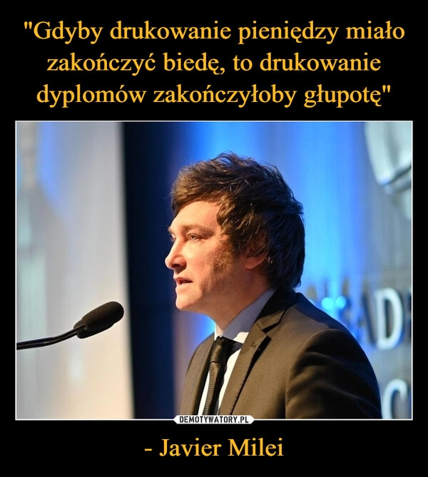 
    "Gdyby drukowanie pieniędzy miało zakończyć biedę, to drukowanie dyplomów zakończyłoby głupotę" - Javier Milei