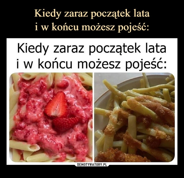 
    Kiedy zaraz początek lata
i w końcu możesz pojeść: