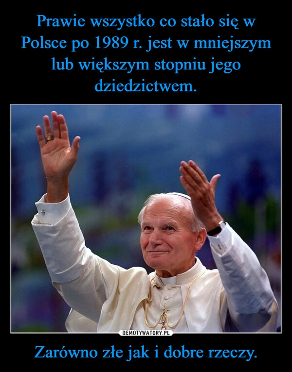 
    Prawie wszystko co stało się w Polsce po 1989 r. jest w mniejszym lub większym stopniu jego dziedzictwem. Zarówno złe jak i dobre rzeczy.