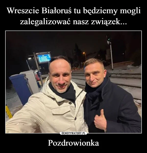 
    Wreszcie Białoruś tu będziemy mogli zalegalizować nasz związek... Pozdrowionka