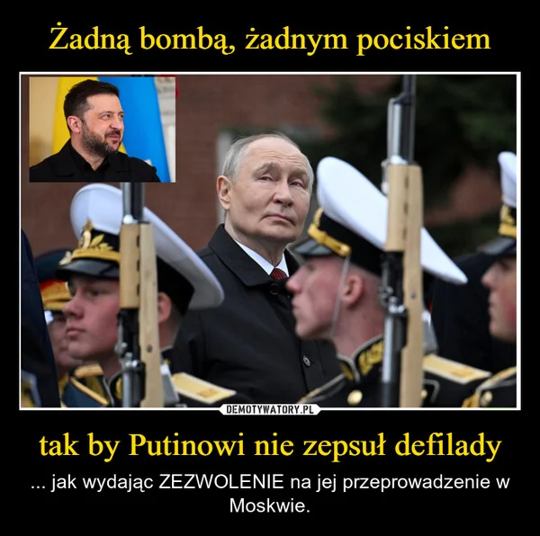 
    Żadną bombą, żadnym pociskiem tak by Putinowi nie zepsuł defilady