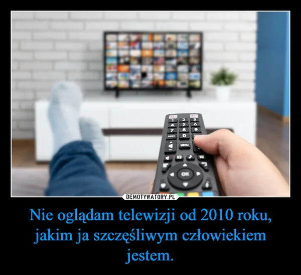 
    Nie oglądam telewizji od 2010 roku, jakim ja szczęśliwym człowiekiem jestem.