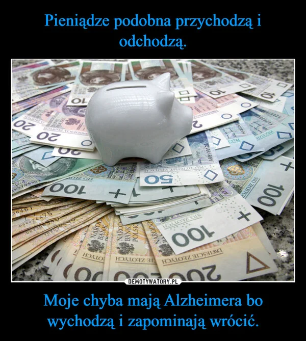 
    Pieniądze podobna przychodzą i odchodzą. Moje chyba mają Alzheimera bo wychodzą i zapominają wrócić.