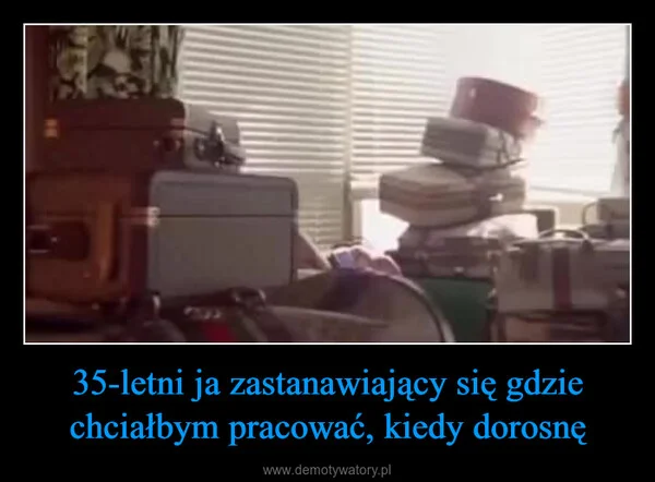 
    35-letni ja zastanawiający się gdzie chciałbym pracować, kiedy dorosnę