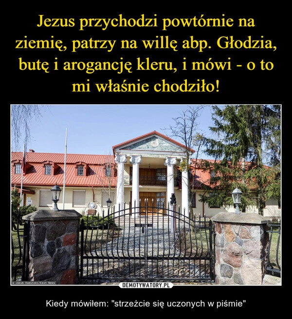 
    Jezus przychodzi powtórnie na ziemię, patrzy na willę abp. Głodzia, butę i arogancję kleru, i mówi - o to mi właśnie chodziło!