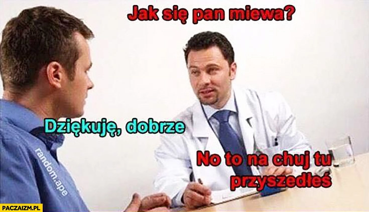 
    Jak się Pan miewa? Dziękuje dobrze, no to na kij tu przyszedłeś do lekarza?