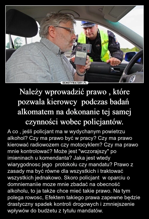 
    Należy wprowadzić prawo , które pozwala kierowcy  podczas badań  alkomatem na dokonanie tej samej czynności wobec policjantów.