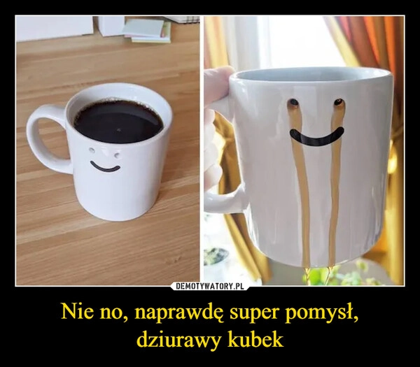 
    Nie no, naprawdę super pomysł, dziurawy kubek