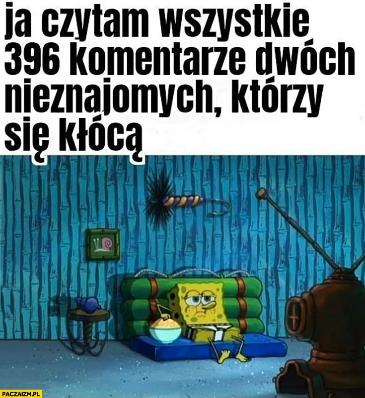 
    Spongebob ja czytający wszystkie 396 komentarzy dwóch nieznajomych którzy się kłócą