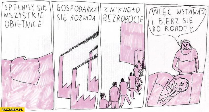 
    Spełniły się wszystkie obietnice gospodarka się rozwija zniknęło bezrobocie więc wstawaj i bierz się do roboty