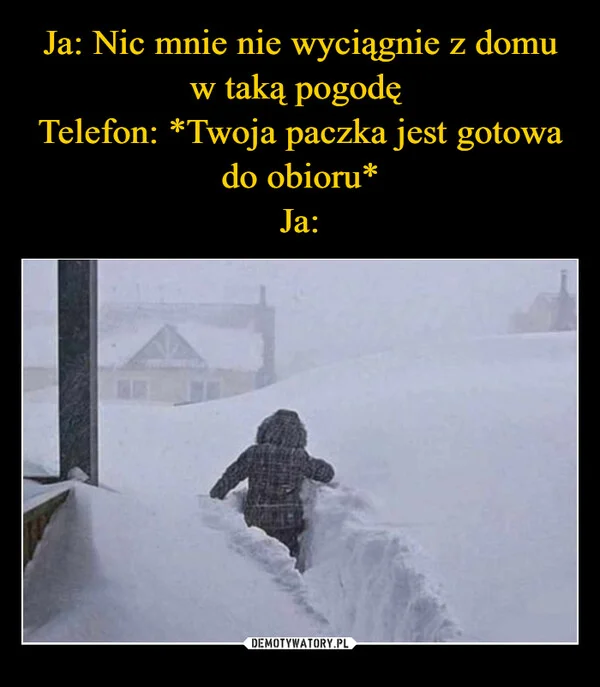 
    Ja: Nic mnie nie wyciągnie z domu w taką pogodę Telefon: *Twoja paczka jest gotowa do obioru* Ja: