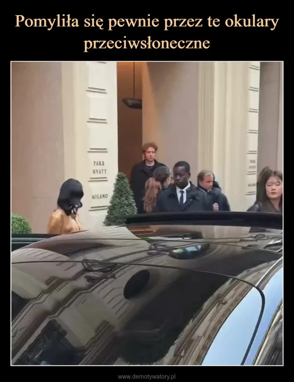 
    Pomyliła się pewnie przez te okulary przeciwsłoneczne