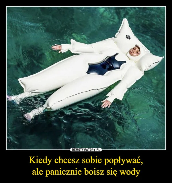 
    Kiedy chcesz sobie popływać, ale panicznie boisz się wody