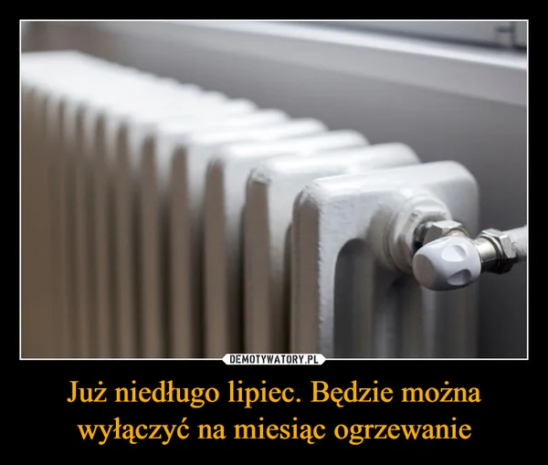 
    Już niedługo lipiec. Będzie można wyłączyć na miesiąc ogrzewanie