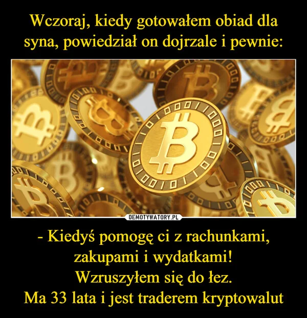 
    Wczoraj, kiedy gotowałem obiad dla syna, powiedział on dojrzale i pewnie: - Kiedyś pomogę ci z rachunkami, zakupami i wydatkami! Wzruszyłem się do łez. Ma 33 lata i jest traderem kryptowalut