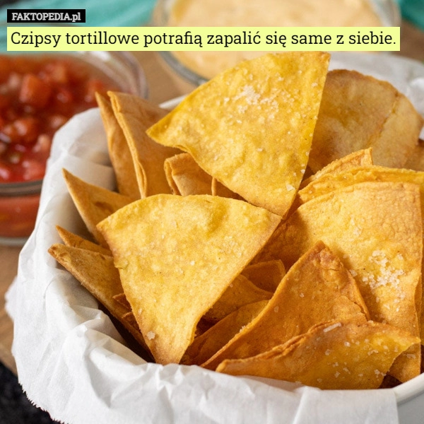 
    Czipsy tortillowe potrafią zapalić się same z siebie.