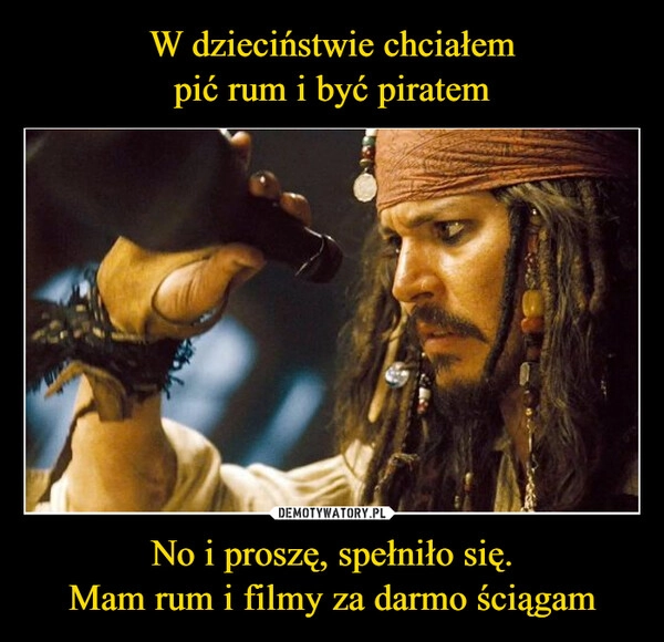 
    W dzieciństwie chciałem
pić rum i być piratem No i proszę, spełniło się.
Mam rum i filmy za darmo ściągam