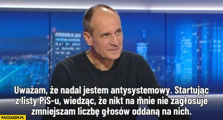 
    Kukiz nadal jestem antysystemowcem startując z list PiS wiedząc, że nikt na mnie nie zagłosuje zmniejszam liczbę głosów na PiS