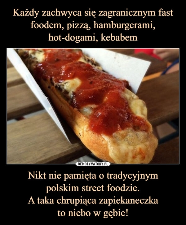 
    Każdy zachwyca się zagranicznym fast foodem, pizzą, hamburgerami, hot-dogami, kebabem Nikt nie pamięta o tradycyjnym
polskim street foodzie.
A taka chrupiąca zapiekaneczka
to niebo w gębie!