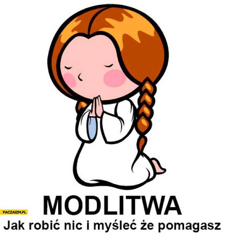 
    Modlitwa jak robić nic i myśleć że pomagasz