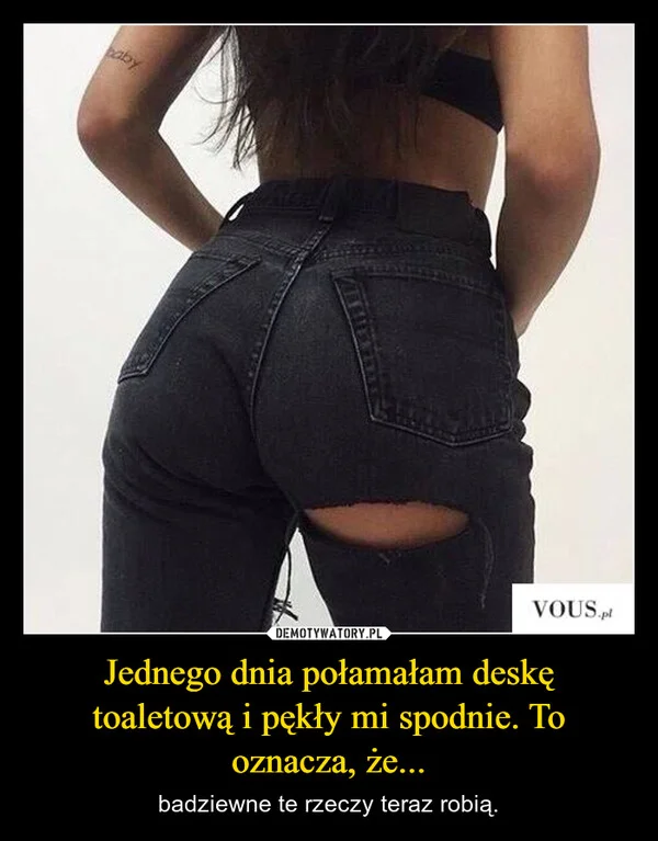 
    Jednego dnia połamałam deskę toaletową i pękły mi spodnie. To oznacza, że...