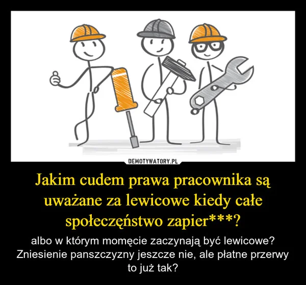 
    Jakim cudem prawa pracownika są uważane za lewicowe kiedy całe społeczęństwo zapier***?