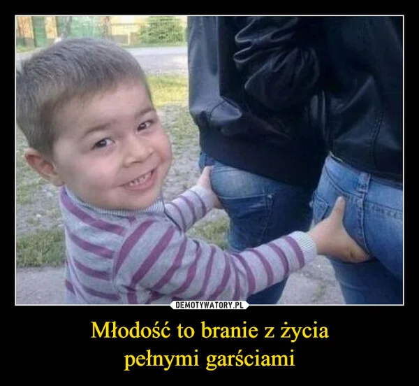 
    Młodość to branie z życia pełnymi garściami