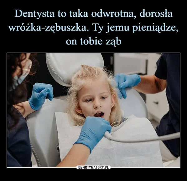 Dentysta to taka odwrotna, dorosła wróżka-zębuszka. Ty jemu pieniądze, on tobie ząb