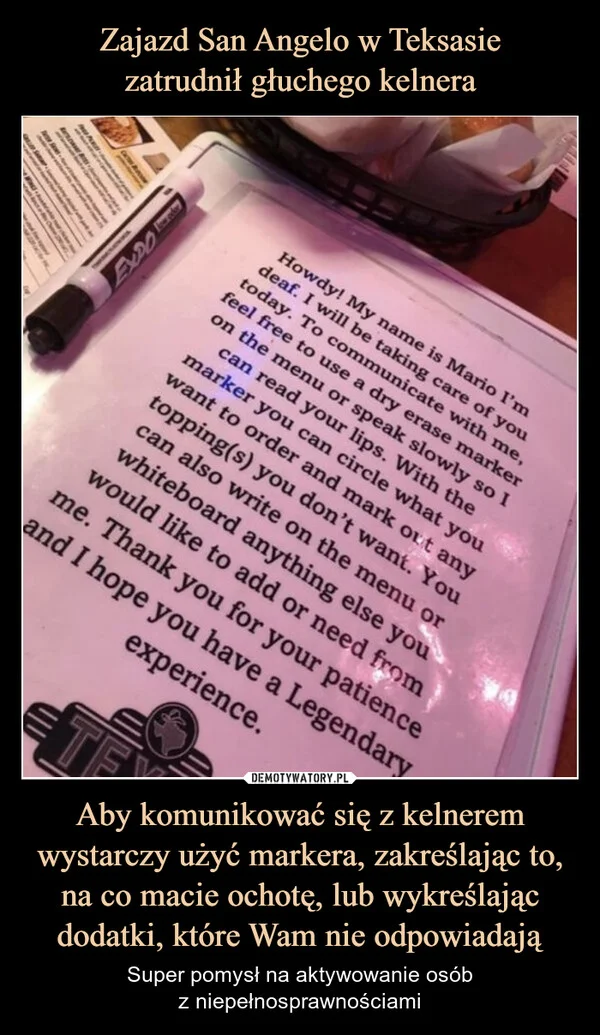 
    Zajazd San Angelo w Teksasie zatrudnił głuchego kelnera Aby komunikować się z kelnerem wystarczy użyć markera, zakreślając to, na co macie ochotę, lub wykreślając dodatki, które Wam nie odpowiadają