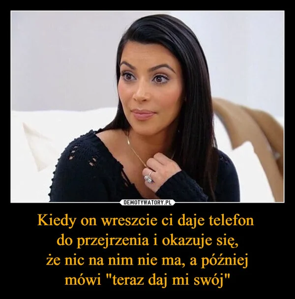 
    Kiedy on wreszcie ci daje telefon do przejrzenia i okazuje się, że nic na nim nie ma, a później mówi 
