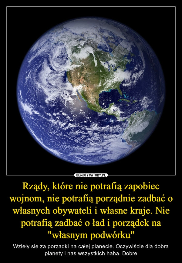 
    Rządy, które nie potrafią zapobiec wojnom, nie potrafią porządnie zadbać o własnych obywateli i własne kraje. Nie potrafią zadbać o ład i porządek na "własnym podwórku"