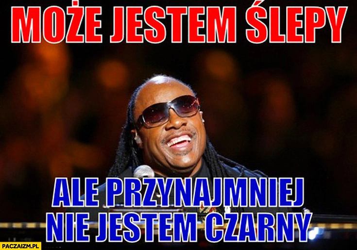 
    Może jestem ślepy ale przynajmniej nie jestem czarny Stevie Wonder